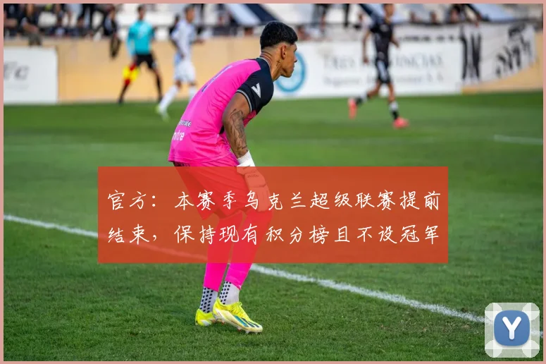 官方：本赛季乌克兰超级联赛提前结束，保持现有积分榜且不设冠军