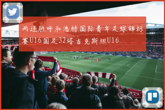 两连胜呼和浩特国际青年足球锦标赛U16国足32塔吉克斯坦U16