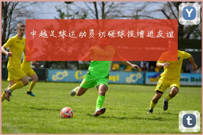中越足球运动员切磋球技增进友谊