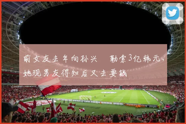 前女友去年向孙兴慜勒索3亿韩元，她现男友得知后又去要钱