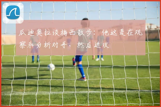 瓜迪奥拉谈梅西散步：他这是在观察和分析对手，然后进攻