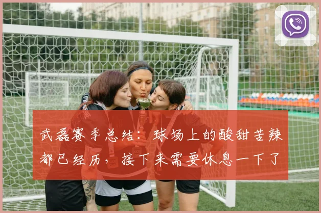 武磊赛季总结：球场上的酸甜苦辣都已经历，接下来需要休息一下了