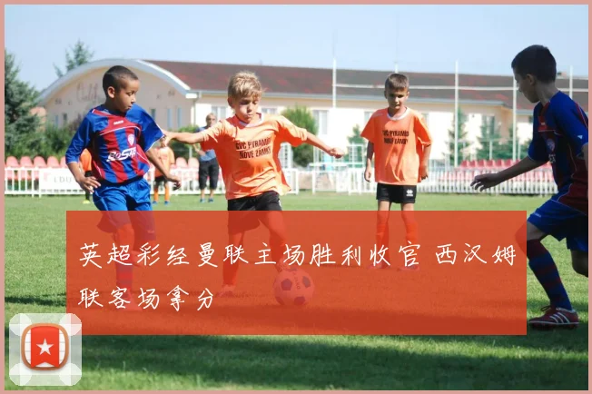 英超彩经曼联主场胜利收官 西汉姆联客场拿分