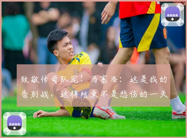 致敬传奇队宠！马塞洛：这是我的告别战，这样结束不是悲伤的一天