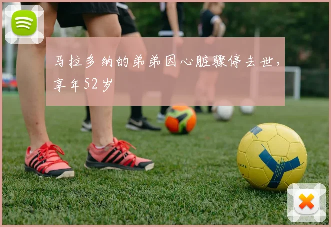 马拉多纳的弟弟因心脏骤停去世，享年52岁