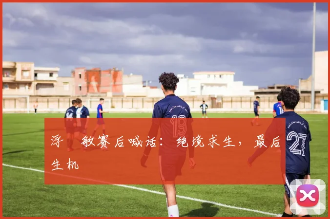 浮嶋敏赛后喊话：绝境求生，最后生机