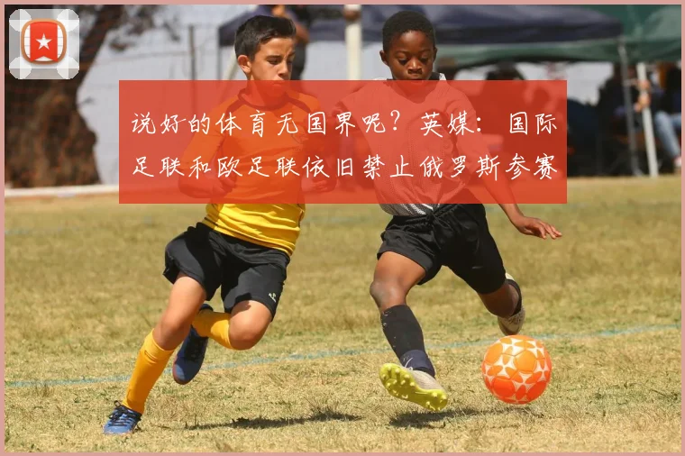 说好的体育无国界呢？英媒：国际足联和欧足联依旧禁止俄罗斯参赛
