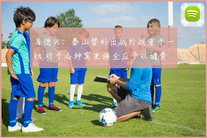 马德兴：泰山替补出战外战重于一切 对于各种窝里横全应予以谴责