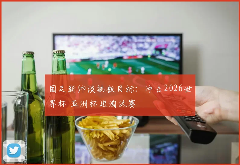 国足新帅谈执教目标：冲击2026世界杯 亚洲杯进淘汰赛