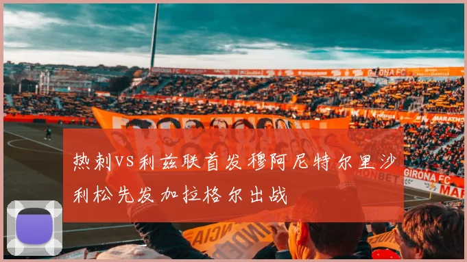 热刺vs利兹联首发穆阿尼特尔里沙利松先发加拉格尔出战