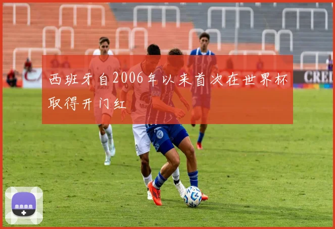 西班牙自2006年以来首次在世界杯取得开门红