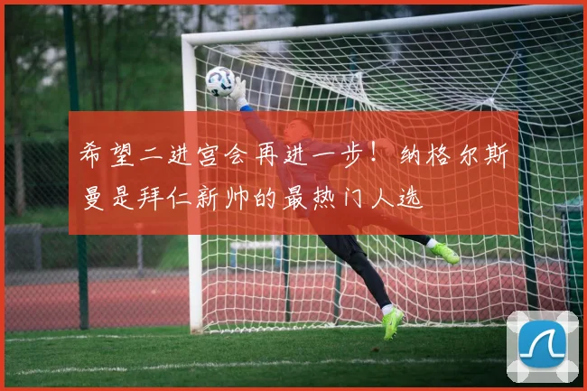 希望二进宫会再进一步！纳格尔斯曼是拜仁新帅的最热门人选