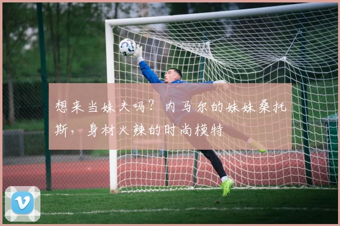 想来当妹夫吗？内马尔的妹妹桑托斯，身材火辣的时尚模特