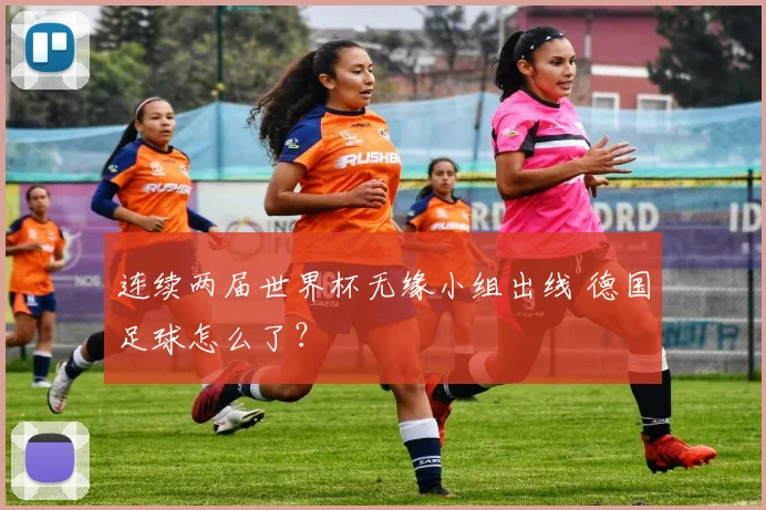连续两届世界杯无缘小组出线 德国足球怎么了？