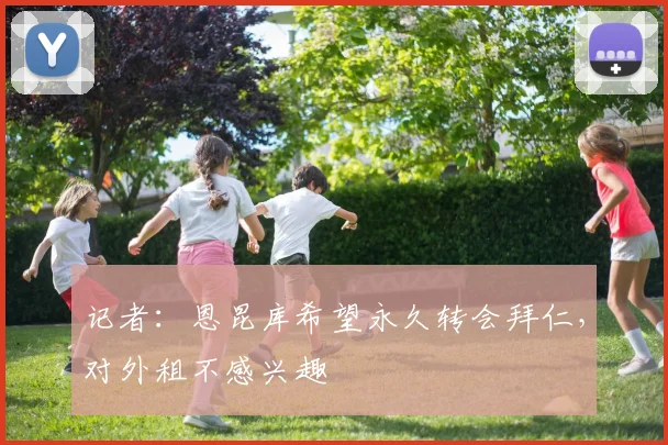 记者：恩昆库希望永久转会拜仁，对外租不感兴趣
