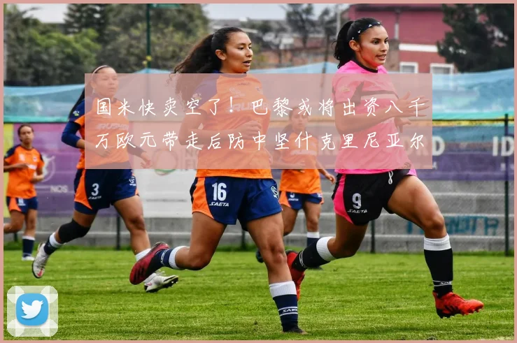 国米快卖空了！巴黎或将出资八千万欧元带走后防中坚什克里尼亚尔