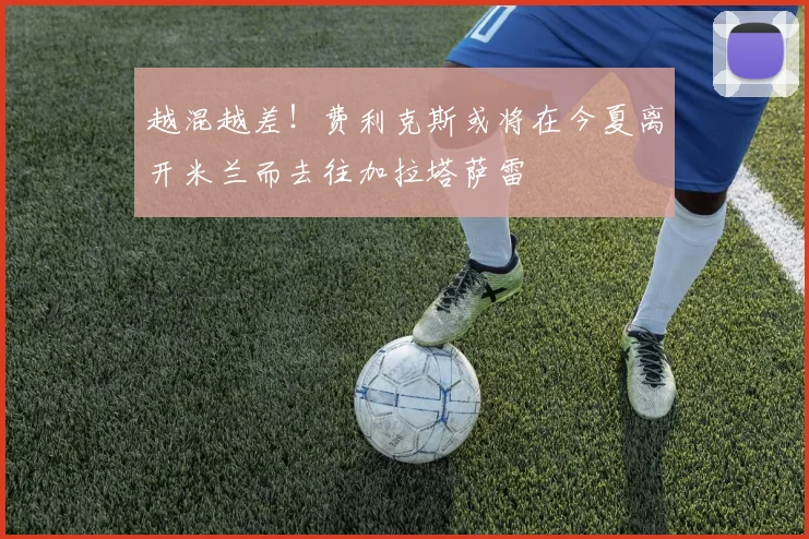 越混越差！费利克斯或将在今夏离开米兰而去往加拉塔萨雷