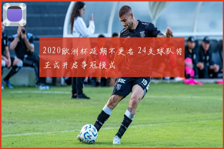 2020欧洲杯延期不更名 24支球队将正式开启争冠模式