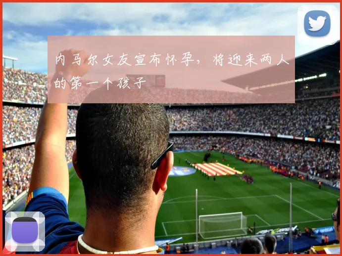 内马尔女友宣布怀孕，将迎来两人的第一个孩子