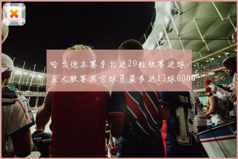 哈兰德本赛季打进20粒联赛进球，五大联赛其它球员最多进13球0000644