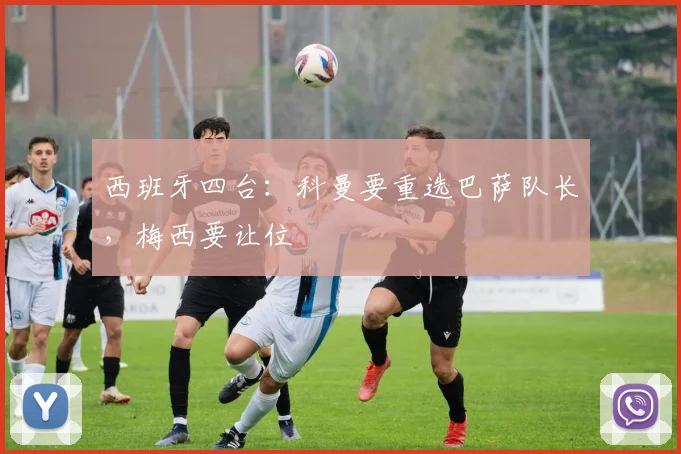 西班牙四台：科曼要重选巴萨队长，梅西要让位