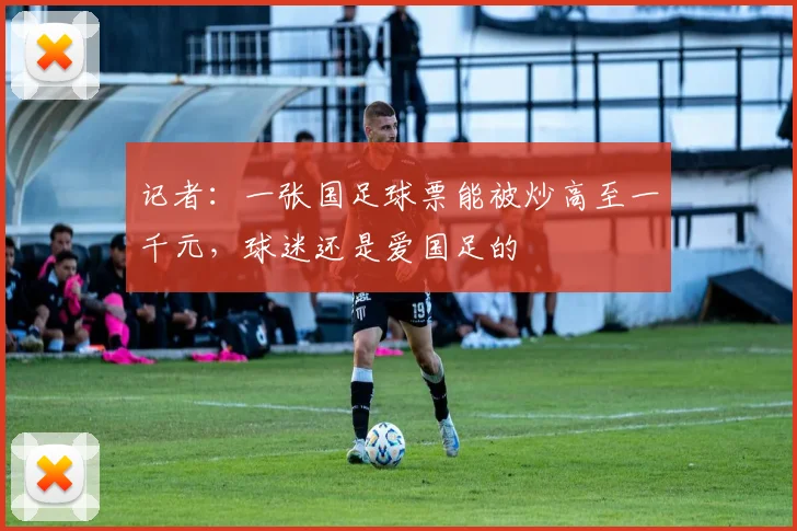 记者：一张国足球票能被炒高至一千元，球迷还是爱国足的