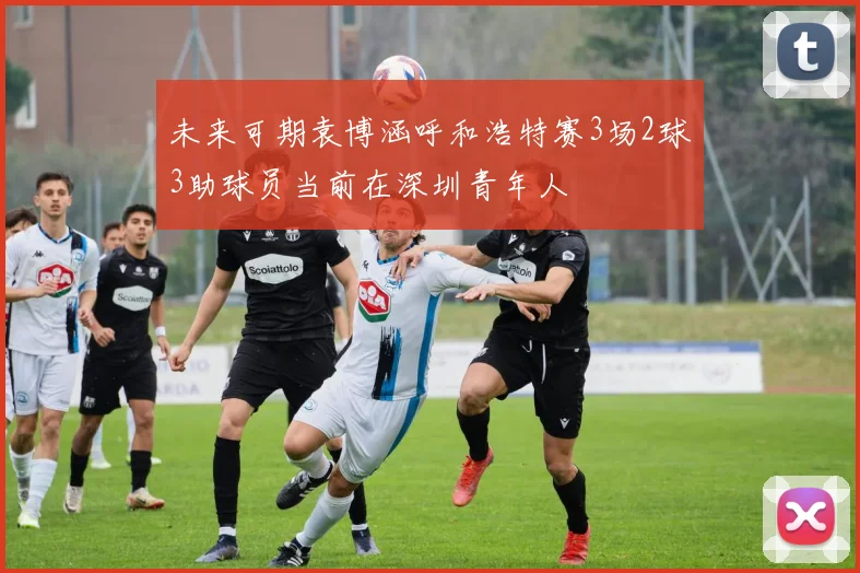 未来可期袁博涵呼和浩特赛3场2球3助球员当前在深圳青年人