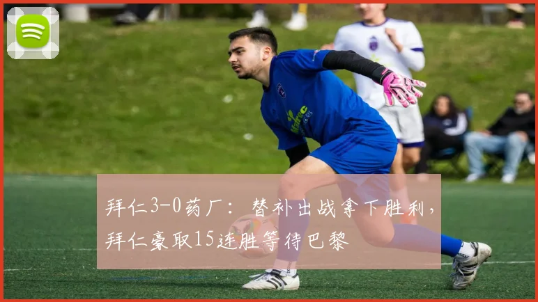 拜仁3-0药厂：替补出战拿下胜利，拜仁豪取15连胜等待巴黎