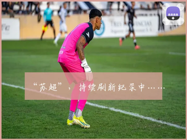 “苏超”，持续刷新纪录中……