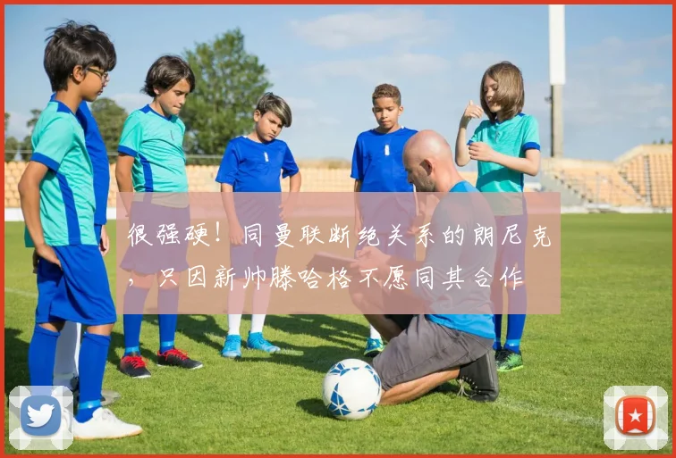很强硬！同曼联断绝关系的朗尼克，只因新帅滕哈格不愿同其合作