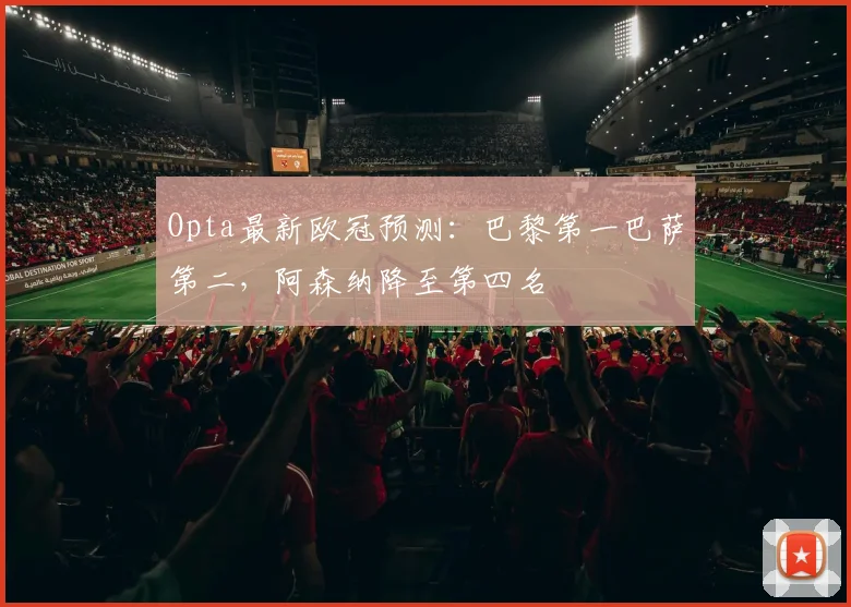 Opta最新欧冠预测：巴黎第一巴萨第二，阿森纳降至第四名