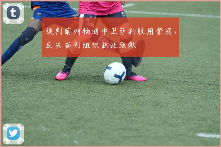 误判前利物浦中卫萨科服用禁药，反兴奋剂组织就此致歉