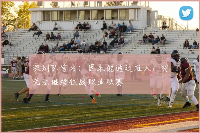深圳队官方：因未能通过准入，将无法继续征战职业联赛