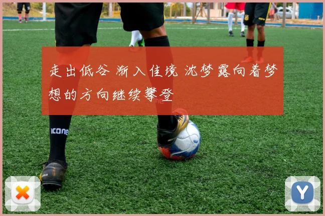 走出低谷 渐入佳境 沈梦露向着梦想的方向继续攀登