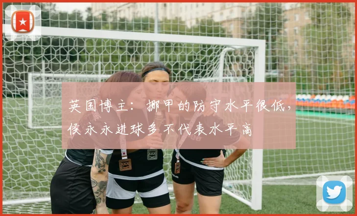 英国博主：挪甲的防守水平很低，侯永永进球多不代表水平高