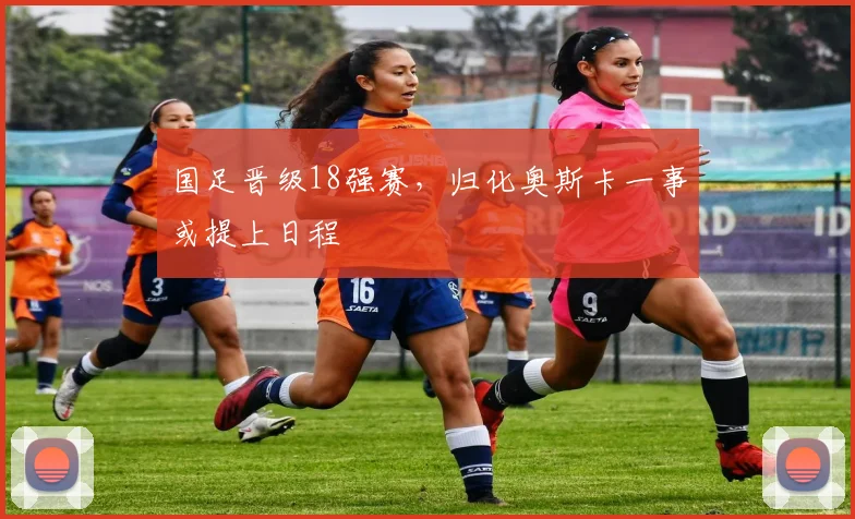 国足晋级18强赛，归化奥斯卡一事或提上日程