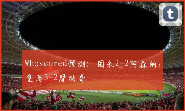 Whoscored预测：国米2-2阿森纳，皇马3-2摩纳哥
