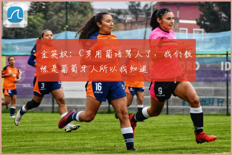 金英权：C罗用葡语骂人了，我们教练是葡萄牙人所以我知道