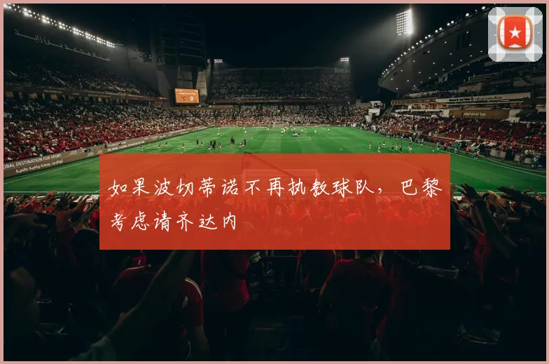 如果波切蒂诺不再执教球队，巴黎考虑请齐达内