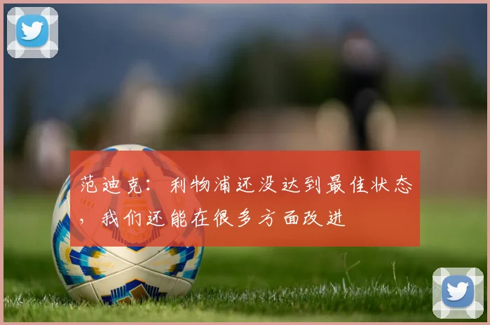 范迪克：利物浦还没达到最佳状态，我们还能在很多方面改进