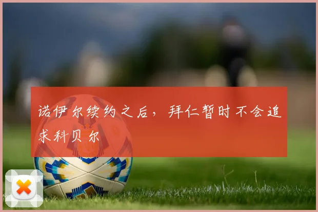 诺伊尔续约之后，拜仁暂时不会追求科贝尔