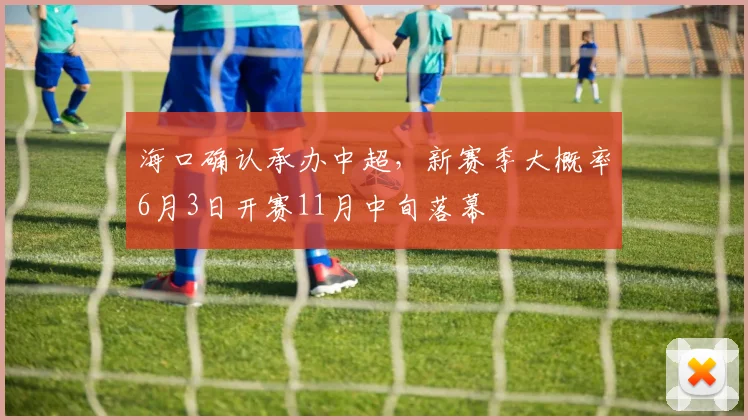 海口确认承办中超，新赛季大概率6月3日开赛11月中旬落幕