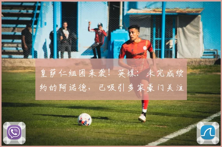 皇萨仁组团来袭！英媒：未完成续约的阿诺德，已吸引多家豪门关注