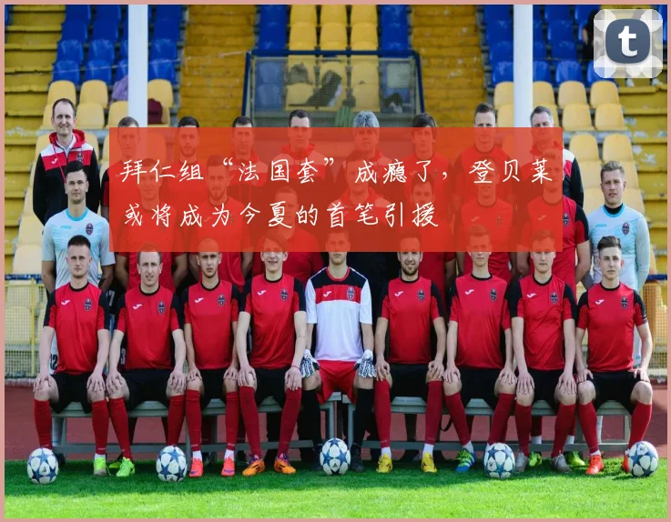 拜仁组“法国套”成瘾了，登贝莱或将成为今夏的首笔引援