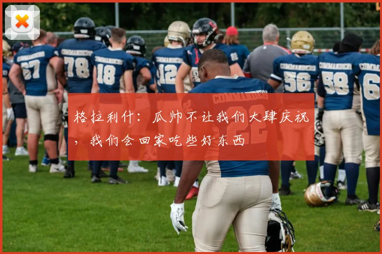 格拉利什：瓜帅不让我们大肆庆祝，我们会回家吃些好东西