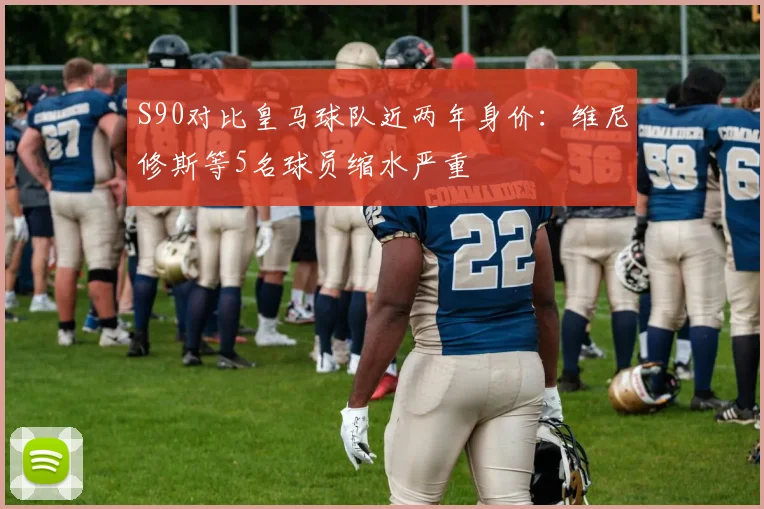 S90对比皇马球队近两年身价：维尼修斯等5名球员缩水严重