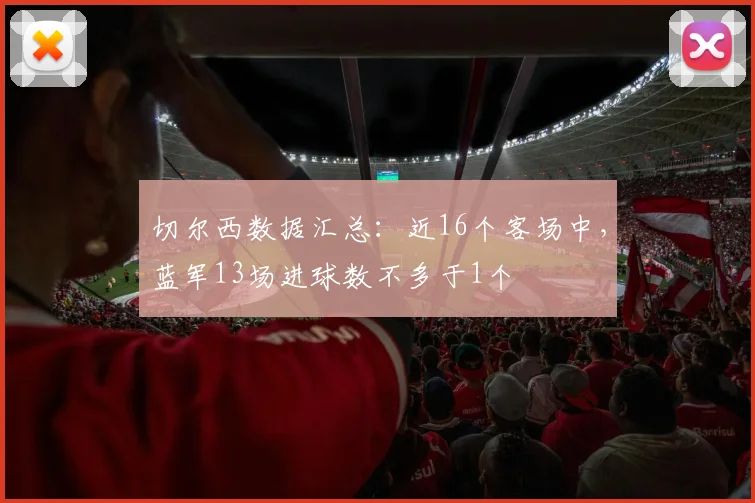 切尔西数据汇总：近16个客场中，蓝军13场进球数不多于1个
