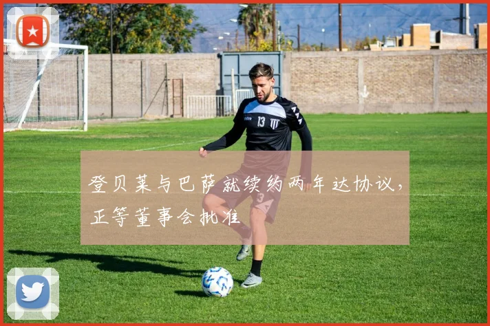 登贝莱与巴萨就续约两年达协议，正等董事会批准