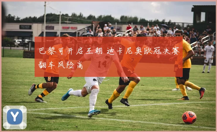 巴黎可开启王朝 迪卡尼奥欧冠决赛翻车风险高