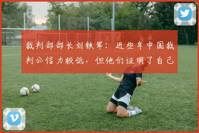 裁判部部长刘铁军：近些年中国裁判公信力较低，但他们证明了自己